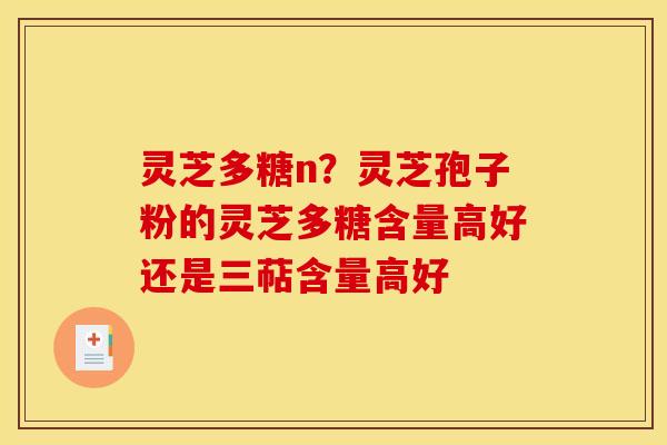 灵芝多糖n？灵芝孢子粉的灵芝多糖含量高好还是三萜含量高好
