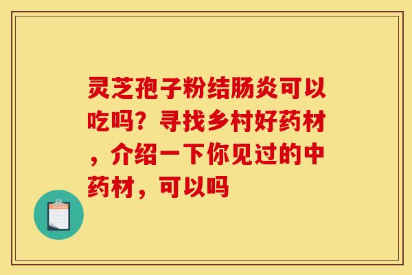 灵芝孢子粉结肠炎可以吃吗？寻找乡村好药材，介绍一下你见过的中药材，可以吗