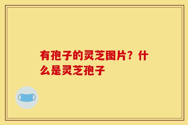 有孢子的灵芝图片？什么是灵芝孢子