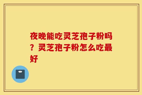 夜晚能吃灵芝孢子粉吗？灵芝孢子粉怎么吃最好