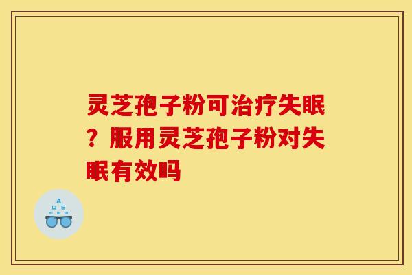 灵芝孢子粉可治疗失眠？服用灵芝孢子粉对失眠有效吗