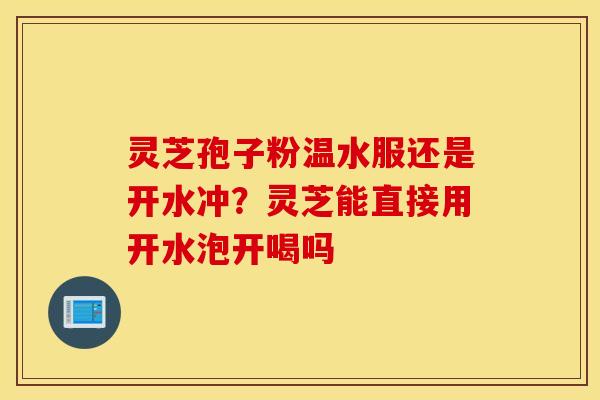 灵芝孢子粉温水服还是开水冲？灵芝能直接用开水泡开喝吗