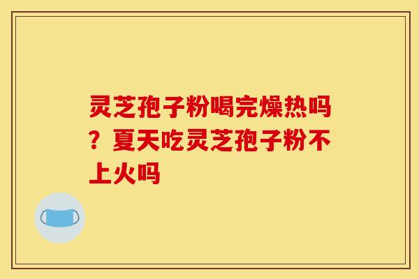灵芝孢子粉喝完燥热吗？夏天吃灵芝孢子粉不上火吗