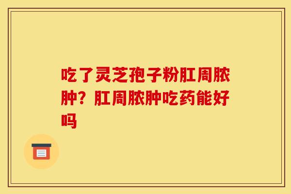 吃了灵芝孢子粉肛周脓肿？肛周脓肿吃药能好吗