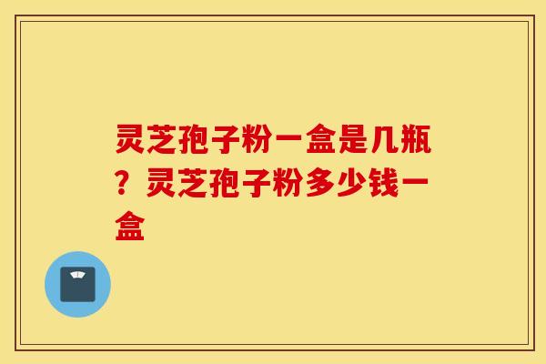 灵芝孢子粉一盒是几瓶？灵芝孢子粉多少钱一盒