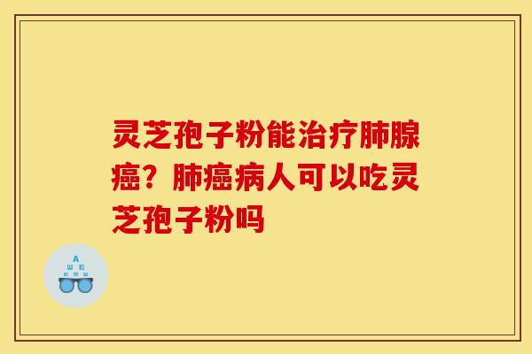 灵芝孢子粉能治疗肺腺癌？肺癌病人可以吃灵芝孢子粉吗
