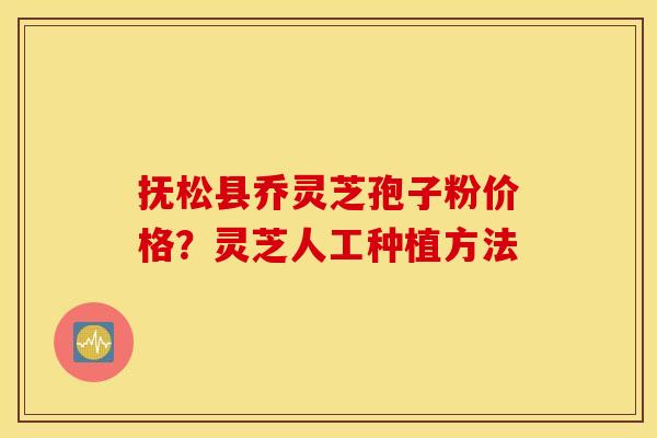 抚松县乔灵芝孢子粉价格？灵芝人工种植方法