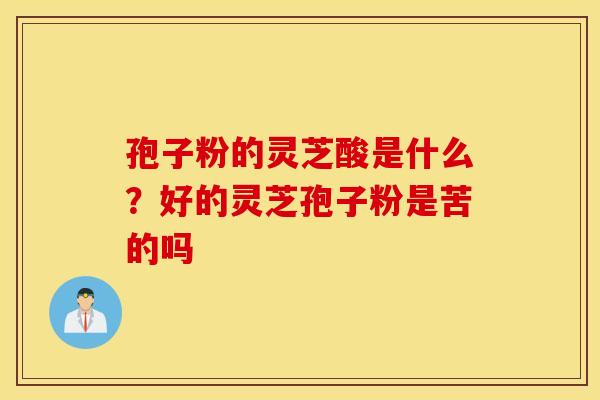 孢子粉的灵芝酸是什么？好的灵芝孢子粉是苦的吗
