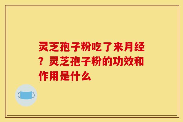 灵芝孢子粉吃了来月经？灵芝孢子粉的功效和作用是什么