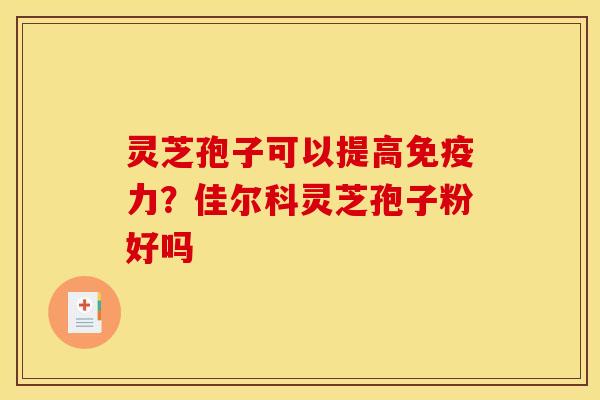 灵芝孢子可以提高免疫力？佳尔科灵芝孢子粉好吗