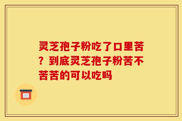 灵芝孢子粉吃了口里苦？到底灵芝孢子粉苦不苦苦的可以吃吗