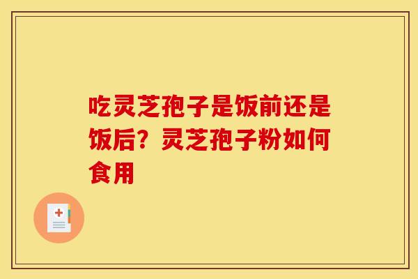 吃灵芝孢子是饭前还是饭后？灵芝孢子粉如何食用