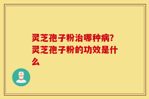 灵芝孢子粉治哪种病？灵芝孢子粉的功效是什么