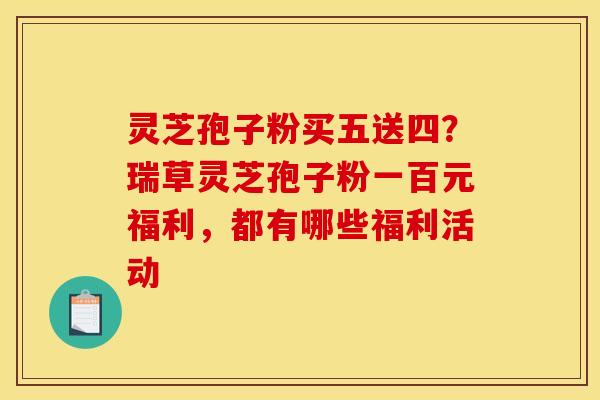 灵芝孢子粉买五送四？瑞草灵芝孢子粉一百元福利，都有哪些福利活动