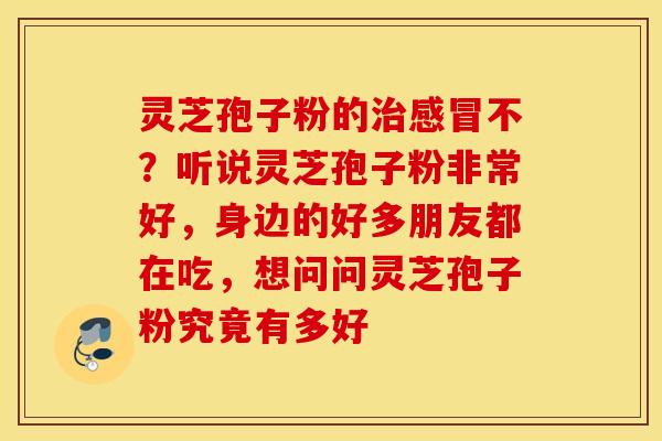 灵芝孢子粉的治感冒不？听说灵芝孢子粉非常好，身边的好多朋友都在吃，想问问灵芝孢子粉究竟有多好