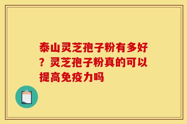 泰山灵芝孢子粉有多好？灵芝孢子粉真的可以提高免疫力吗