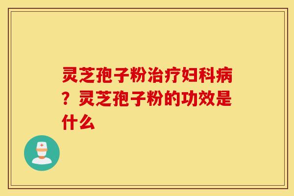 灵芝孢子粉治疗妇科病？灵芝孢子粉的功效是什么