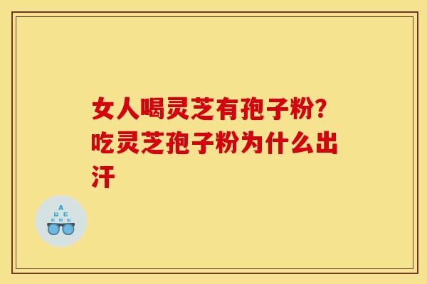 女人喝灵芝有孢子粉？吃灵芝孢子粉为什么出汗