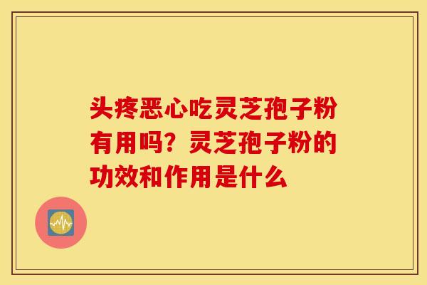 头疼恶心吃灵芝孢子粉有用吗？灵芝孢子粉的功效和作用是什么