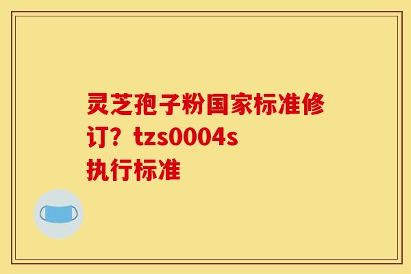灵芝孢子粉国家标准修订？tzs0004s执行标准
