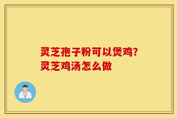 灵芝孢子粉可以煲鸡？灵芝鸡汤怎么做