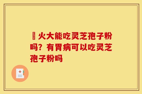 冐火大能吃灵芝孢子粉吗？有胃病可以吃灵芝孢子粉吗