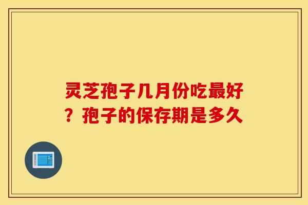 灵芝孢子几月份吃最好？孢子的保存期是多久