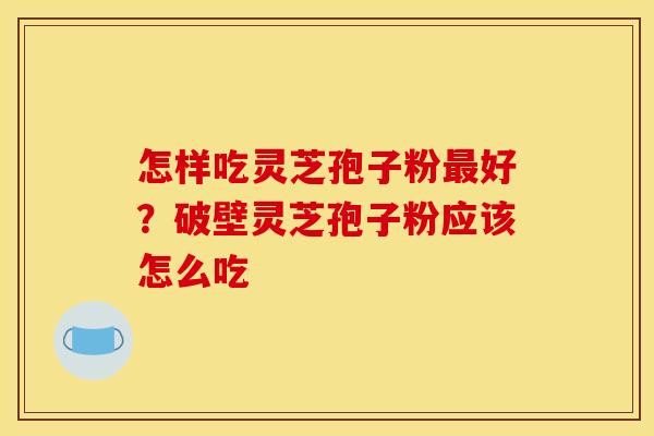 怎样吃灵芝孢子粉最好？破壁灵芝孢子粉应该怎么吃