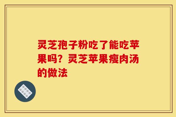 灵芝孢子粉吃了能吃苹果吗？灵芝苹果瘦肉汤的做法