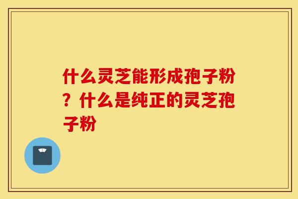什么灵芝能形成孢子粉？什么是纯正的灵芝孢子粉