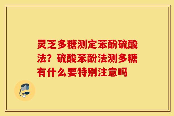 灵芝多糖测定苯酚硫酸法？硫酸苯酚法测多糖有什么要特别注意吗