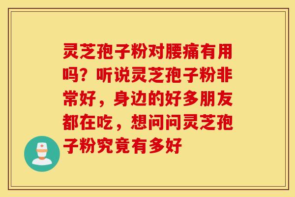 灵芝孢子粉对腰痛有用吗？听说灵芝孢子粉非常好，身边的好多朋友都在吃，想问问灵芝孢子粉究竟有多好