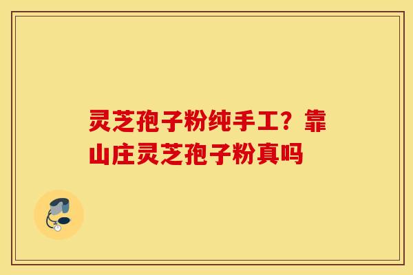 灵芝孢子粉纯手工？靠山庄灵芝孢子粉真吗