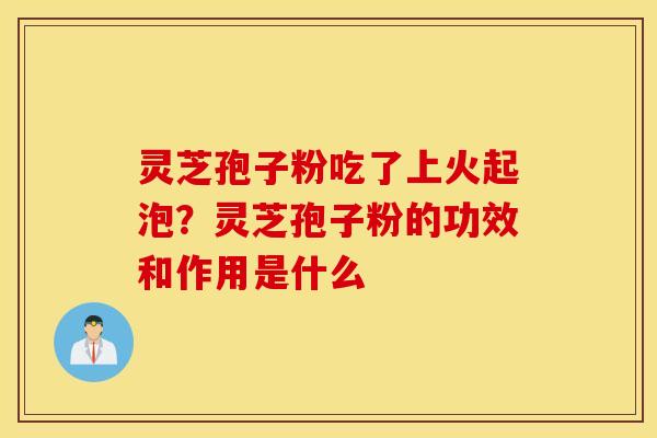 灵芝孢子粉吃了上火起泡？灵芝孢子粉的功效和作用是什么