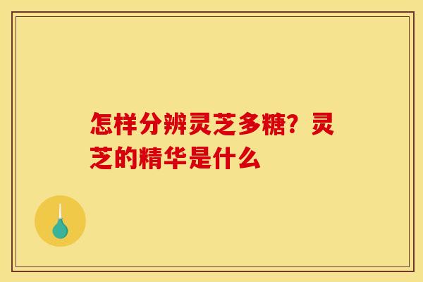 怎样分辨灵芝多糖？灵芝的精华是什么