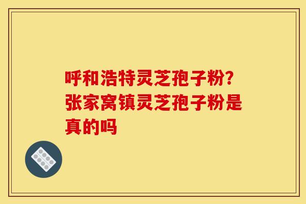 呼和浩特灵芝孢子粉？张家窝镇灵芝孢子粉是真的吗