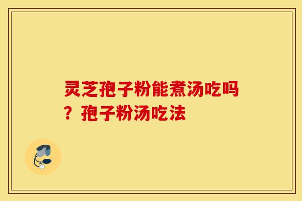 灵芝孢子粉能煮汤吃吗？孢子粉汤吃法