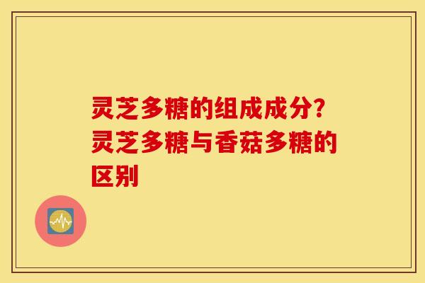 灵芝多糖的组成成分？灵芝多糖与香菇多糖的区别