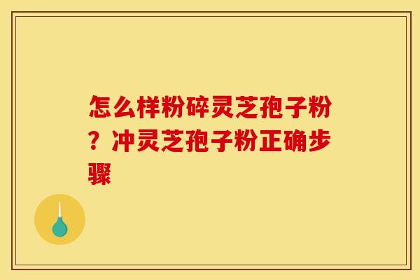 怎么样粉碎灵芝孢子粉？冲灵芝孢子粉正确步骤
