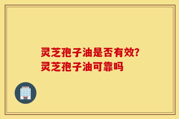 灵芝孢子油是否有效？灵芝孢子油可靠吗