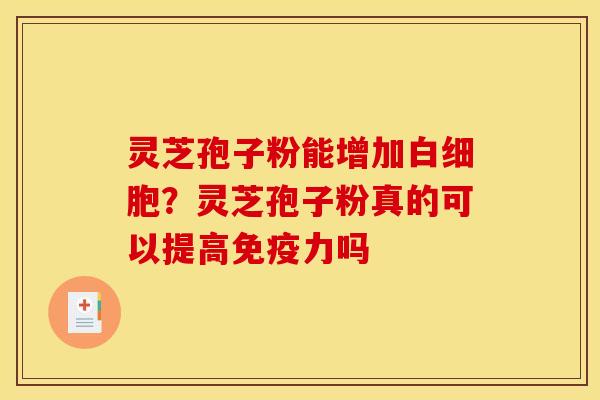 灵芝孢子粉能增加白细胞？灵芝孢子粉真的可以提高免疫力吗