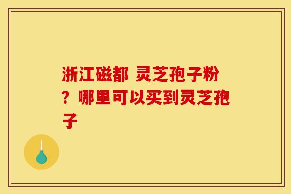 浙江磁都 灵芝孢子粉？哪里可以买到灵芝孢子