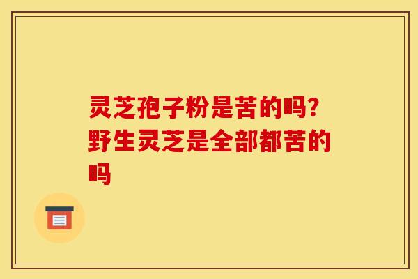 灵芝孢子粉是苦的吗？野生灵芝是全部都苦的吗