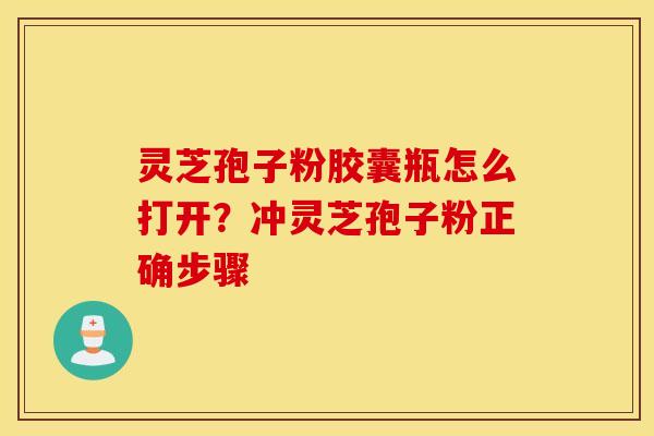 灵芝孢子粉胶囊瓶怎么打开？冲灵芝孢子粉正确步骤