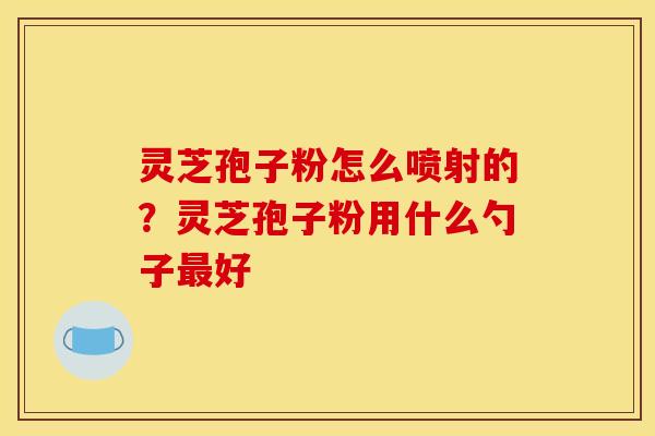 灵芝孢子粉怎么喷射的？灵芝孢子粉用什么勺子最好