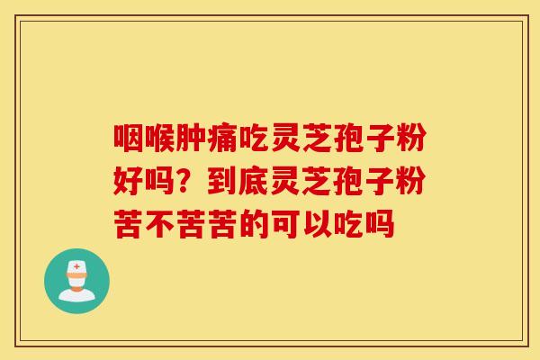 咽喉肿痛吃灵芝孢子粉好吗？到底灵芝孢子粉苦不苦苦的可以吃吗