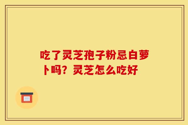 吃了灵芝孢子粉忌白萝卜吗？灵芝怎么吃好