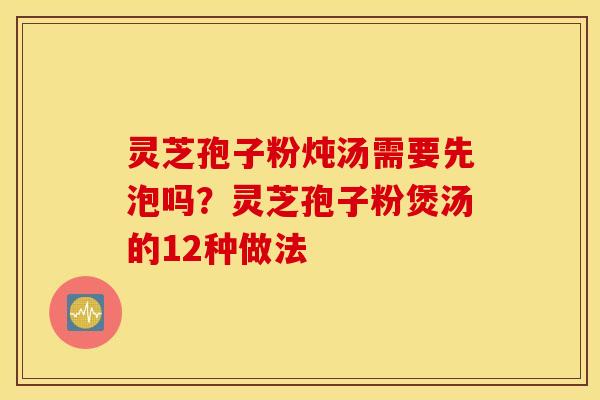 灵芝孢子粉炖汤需要先泡吗？灵芝孢子粉煲汤的12种做法