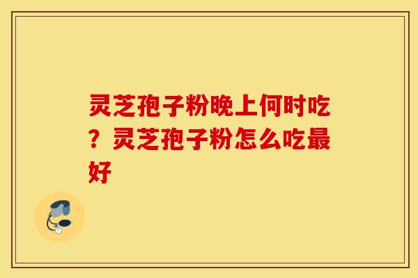 灵芝孢子粉晚上何时吃？灵芝孢子粉怎么吃最好