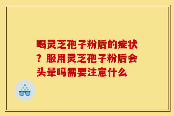 喝灵芝孢子粉后的症状？服用灵芝孢子粉后会头晕吗需要注意什么